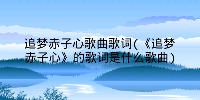 追梦赤子心歌曲歌词(《追梦赤子心》的歌词是什么歌曲)