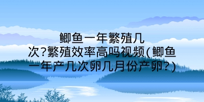 鲫鱼一年繁殖几次?繁殖效率高吗视频(鲫鱼一年产几次卵几月份产卵?)