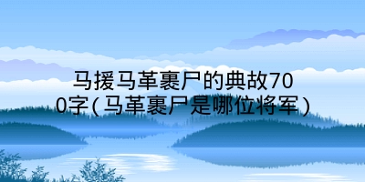 马援马革裹尸的典故700字(马革裹尸是哪位将军)