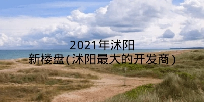 2021年沭阳新楼盘(沭阳最大的开发商)