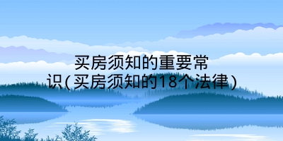 买房须知的重要常识(买房须知的18个法律)