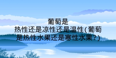 葡萄是热性还是凉性还是温性(葡萄是热性水果还是寒性水果?)