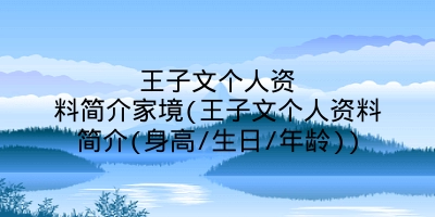 王子文个人资料简介家境(王子文个人资料简介(身高/生日/年龄))