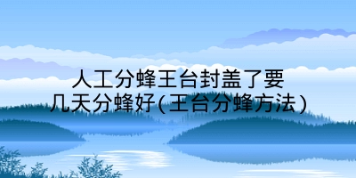 人工分蜂王台封盖了要几天分蜂好(王台分蜂方法)