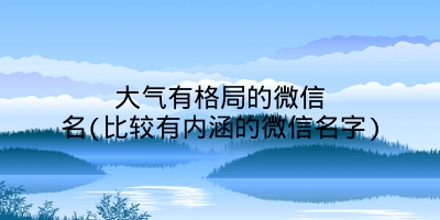 大气有格局的微信名(比较有内涵的微信名字)