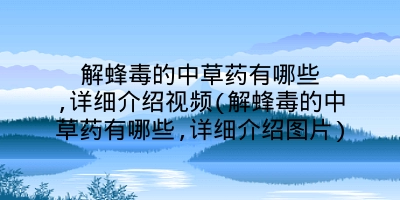 解蜂毒的中草药有哪些,详细介绍视频(解蜂毒的中草药有哪些,详细介绍图片)