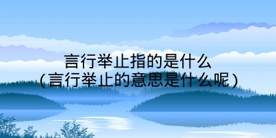 言行举止指的是什么(言行举止的意思是什么呢)