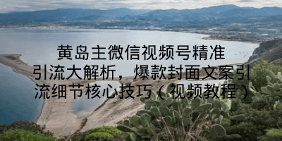 黄岛主微信视频号精准引流大解析，爆款封面文案引流细节核心技巧（视频教程）