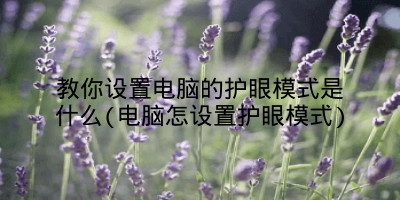 教你设置电脑的护眼模式是什么(电脑怎设置护眼模式)