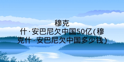 穆克什·安巴尼欠中国50亿(穆克什·安巴尼欠中国多少钱)