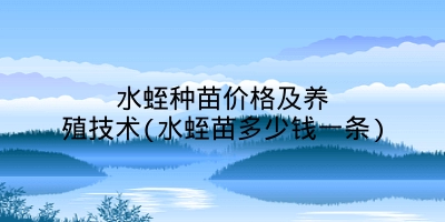 水蛭种苗价格及养殖技术(水蛭苗多少钱一条)