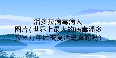 潘多拉病毒病人图片(世界上最大的病毒潘多拉三万年后被复活是真的吗)