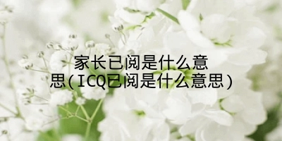 家长已阅是什么意思(ICQ已阅是什么意思)