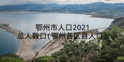 鄂州市人口2021总人数口(鄂州各区县人口)