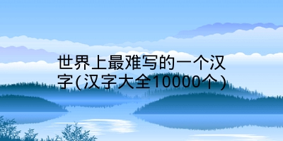 世界上最难写的一个汉字(汉字大全10000个)