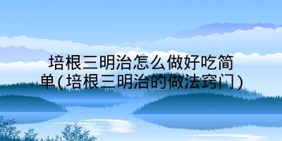 培根三明治怎么做好吃简单(培根三明治的做法窍门)