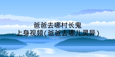 爸爸去哪村长鬼上身视频(爸爸去哪儿灵异)