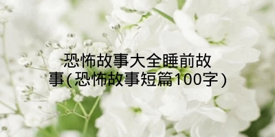 恐怖故事大全睡前故事(恐怖故事短篇100字)