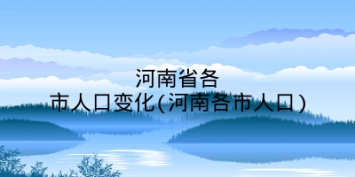 河南省各市人口变化(河南各市人口)