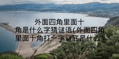 外面四角里面十角是什么字猜谜语(外面四角里面十角打一字谜底是什么)