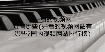 好看的视频网址有哪些(好看的视频网站有哪些?国内视频网站排行榜)