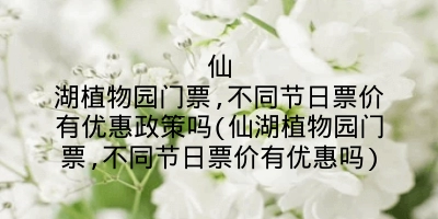 仙湖植物园门票,不同节日票价有优惠政策吗(仙湖植物园门票,不同节日票价有优惠吗)