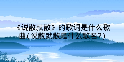 《说散就散》的歌词是什么歌曲(说散就散是什么歌名?)