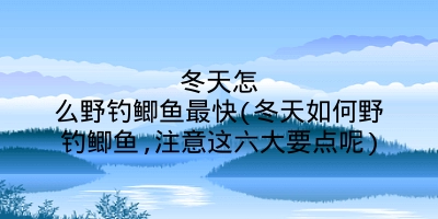 冬天怎么野钓鲫鱼最快(冬天如何野钓鲫鱼,注意这六大要点呢)