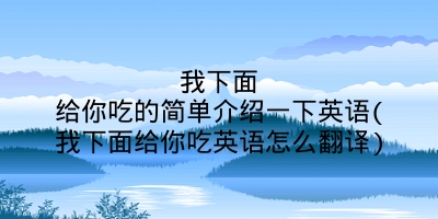 我下面给你吃的简单介绍一下英语(我下面给你吃英语怎么翻译)