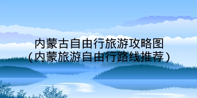 内蒙古自由行旅游攻略图(内蒙旅游自由行路线推荐)