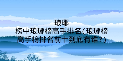 琅琊榜中琅琊榜高手排名(琅琊榜高手榜排名前十到底有谁?)