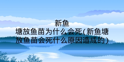 新鱼塘放鱼苗为什么会死(新鱼塘放鱼苗会死什么原因造成的)