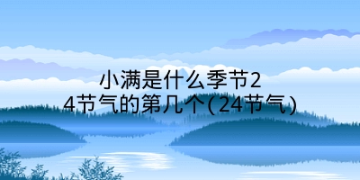 小满是什么季节24节气的第几个(24节气)