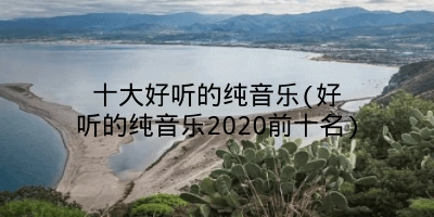 十大好听的纯音乐(好听的纯音乐2020前十名)