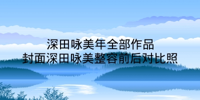 深田咏美年全部作品封面深田咏美整容前后对比照