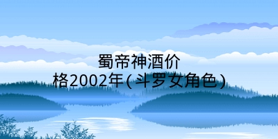 蜀帝神酒价格2002年(斗罗女角色)