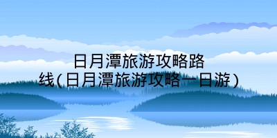 日月潭旅游攻略路线(日月潭旅游攻略一日游)