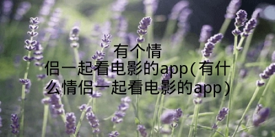 有个情侣一起看电影的app(有什么情侣一起看电影的app)