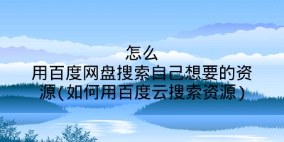 怎么用百度网盘搜索自己想要的资源(如何用百度云搜索资源)