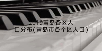 2019青岛各区人口分布(青岛市各个区人口)