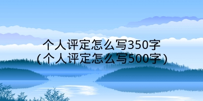 个人评定怎么写350字(个人评定怎么写500字)