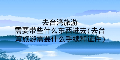 去台湾旅游需要带些什么东西进去(去台湾旅游需要什么手续和证件)