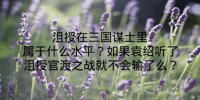 沮授在三国谋士里属于什么水平？如果袁绍听了沮授官渡之战就不会输了么？