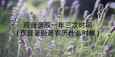 观音诞辰一年三次时间(观音诞辰是农历什么时候)