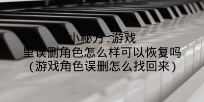 小秘方:游戏里误删角色怎么样可以恢复吗(游戏角色误删怎么找回来)