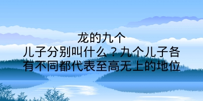 龙的九个儿子分别叫什么？九个儿子各有不同都代表至高无上的地位