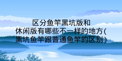 区分鱼竿黑坑版和休闲版有哪些不一样的地方(黑坑鱼竿跟普通鱼竿的区别)