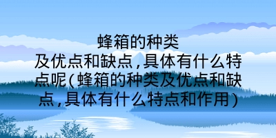 蜂箱的种类及优点和缺点,具体有什么特点呢(蜂箱的种类及优点和缺点,具体有什么特点和作用)