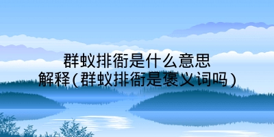 群蚁排衙是什么意思解释(群蚁排衙是褒义词吗)