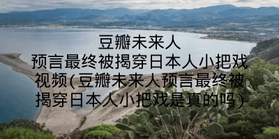 豆瓣未来人预言最终被揭穿日本人小把戏视频(豆瓣未来人预言最终被揭穿日本人小把戏是真的吗)